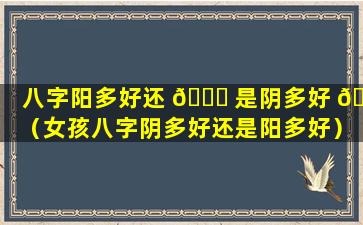 八字阳多好还 🐘 是阴多好 🦢 （女孩八字阴多好还是阳多好）